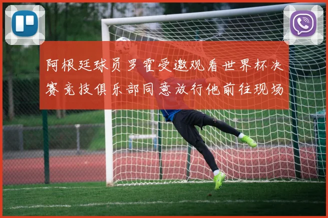 阿根廷球员罗霍受邀观看世界杯决赛竞技俱乐部同意放行他前往现场