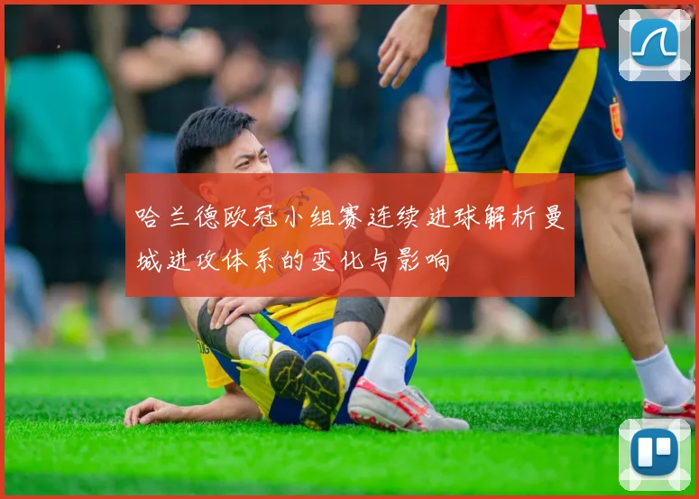哈兰德欧冠小组赛连续进球解析曼城进攻体系的变化与影响
