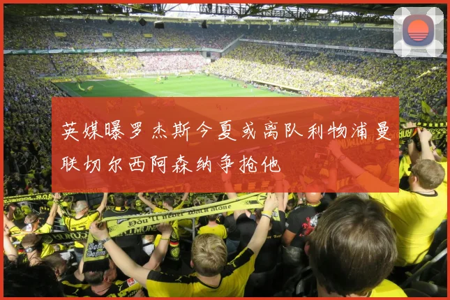 英媒曝罗杰斯今夏或离队利物浦曼联切尔西阿森纳争抢他