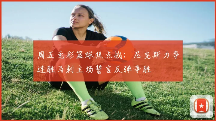 周五竞彩篮球焦点战：尼克斯力争连胜马刺主场誓言反弹争胜
