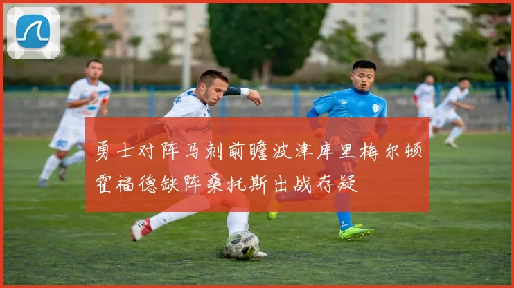 勇士对阵马刺前瞻波津库里梅尔顿霍福德缺阵桑托斯出战存疑