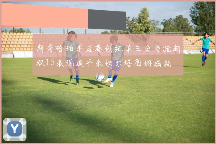新秀哈珀季后赛创纪录三分与抢断双15表现追平米切尔塔图姆成就