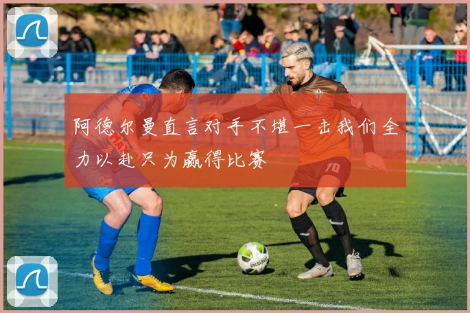 阿德尔曼直言对手不堪一击我们全力以赴只为赢得比赛