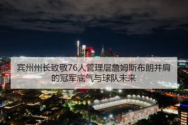 宾州州长致敬76人管理层詹姆斯布朗并肩的冠军底气与球队未来
