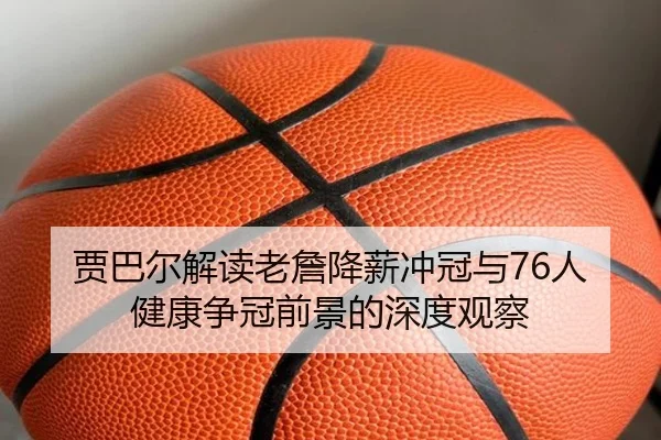 贾巴尔解读老詹降薪冲冠与76人健康争冠前景的深度观察